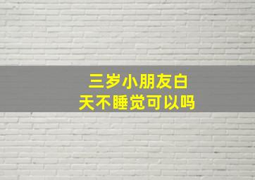 三岁小朋友白天不睡觉可以吗