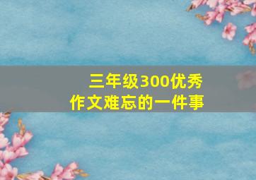 三年级300优秀作文难忘的一件事