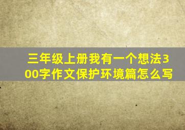 三年级上册我有一个想法300字作文保护环境篇怎么写