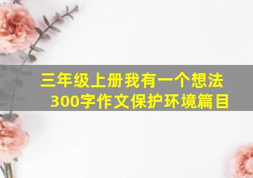 三年级上册我有一个想法300字作文保护环境篇目