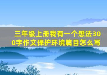 三年级上册我有一个想法300字作文保护环境篇目怎么写