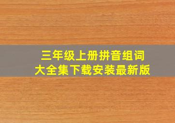 三年级上册拼音组词大全集下载安装最新版