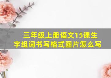 三年级上册语文15课生字组词书写格式图片怎么写