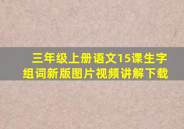 三年级上册语文15课生字组词新版图片视频讲解下载