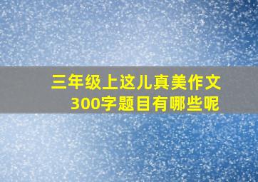 三年级上这儿真美作文300字题目有哪些呢