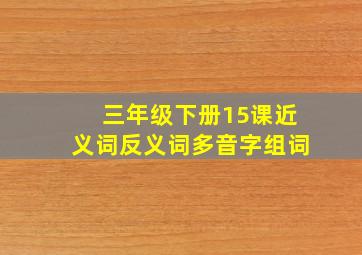 三年级下册15课近义词反义词多音字组词