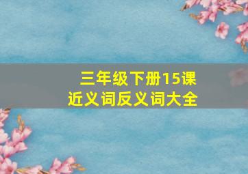 三年级下册15课近义词反义词大全