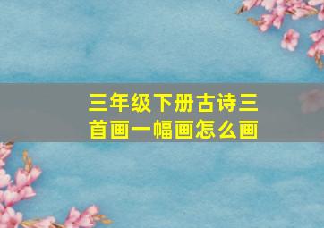 三年级下册古诗三首画一幅画怎么画