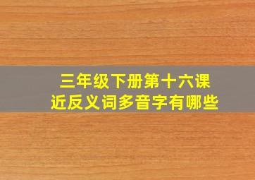 三年级下册第十六课近反义词多音字有哪些