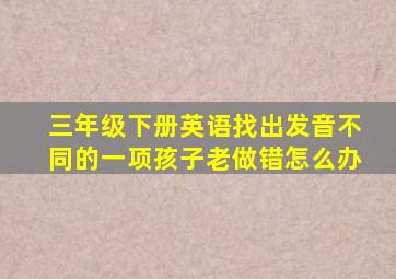 三年级下册英语找出发音不同的一项孩子老做错怎么办