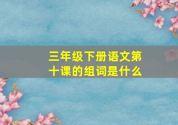 三年级下册语文第十课的组词是什么