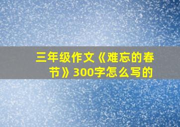 三年级作文《难忘的春节》300字怎么写的