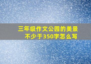 三年级作文公园的美景不少于350字怎么写