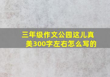 三年级作文公园这儿真美300字左右怎么写的