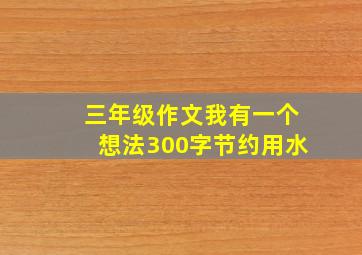 三年级作文我有一个想法300字节约用水