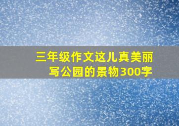 三年级作文这儿真美丽写公园的景物300字