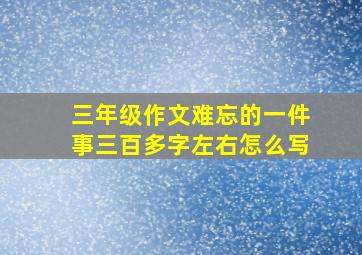 三年级作文难忘的一件事三百多字左右怎么写