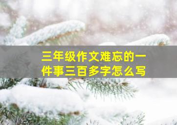 三年级作文难忘的一件事三百多字怎么写