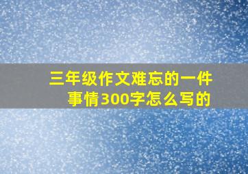 三年级作文难忘的一件事情300字怎么写的