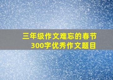 三年级作文难忘的春节300字优秀作文题目