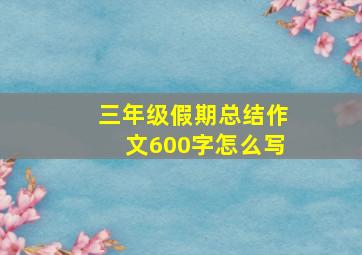 三年级假期总结作文600字怎么写