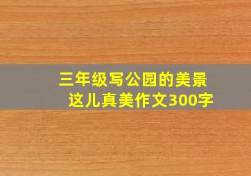 三年级写公园的美景这儿真美作文300字