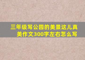 三年级写公园的美景这儿真美作文300字左右怎么写