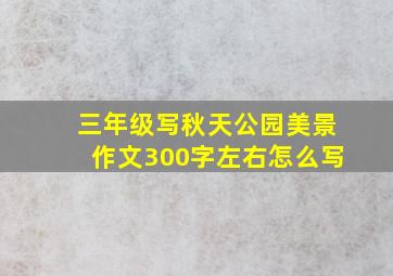 三年级写秋天公园美景作文300字左右怎么写