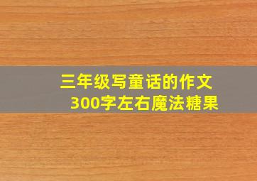 三年级写童话的作文300字左右魔法糖果