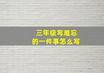 三年级写难忘的一件事怎么写