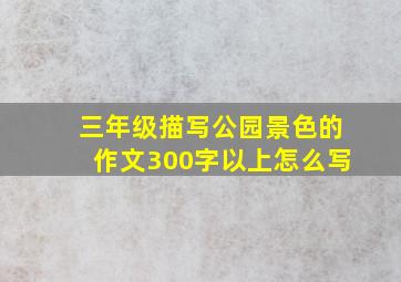 三年级描写公园景色的作文300字以上怎么写