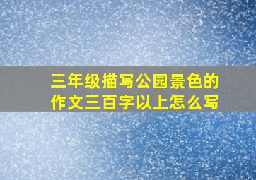 三年级描写公园景色的作文三百字以上怎么写