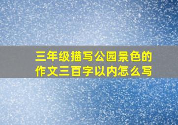 三年级描写公园景色的作文三百字以内怎么写