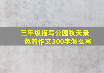 三年级描写公园秋天景色的作文300字怎么写