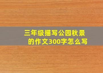 三年级描写公园秋景的作文300字怎么写