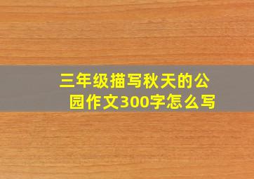 三年级描写秋天的公园作文300字怎么写