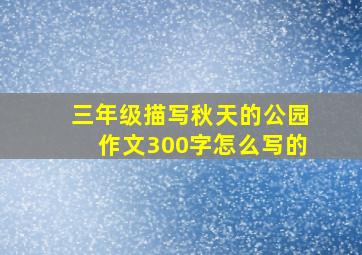 三年级描写秋天的公园作文300字怎么写的