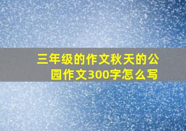 三年级的作文秋天的公园作文300字怎么写