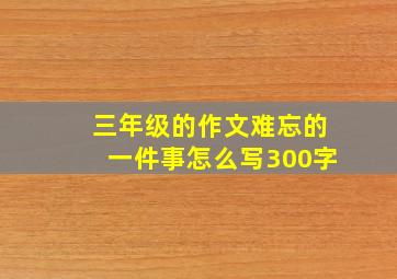 三年级的作文难忘的一件事怎么写300字