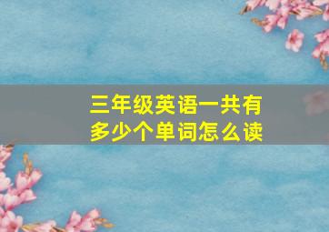 三年级英语一共有多少个单词怎么读