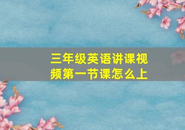 三年级英语讲课视频第一节课怎么上