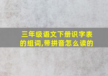 三年级语文下册识字表的组词,带拼音怎么读的