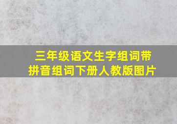 三年级语文生字组词带拼音组词下册人教版图片