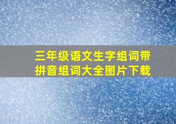 三年级语文生字组词带拼音组词大全图片下载