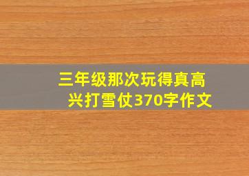 三年级那次玩得真高兴打雪仗370字作文