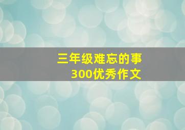 三年级难忘的事300优秀作文