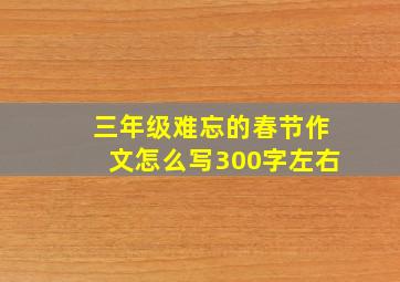 三年级难忘的春节作文怎么写300字左右