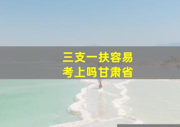 三支一扶容易考上吗甘肃省