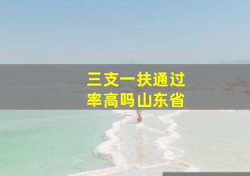 三支一扶通过率高吗山东省