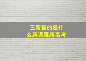 三新指的是什么新课程新高考